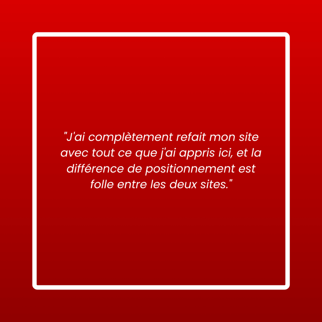 Message d'un membre : « J'ai complètement refait mon site avec tout ce que j'ai appris ici, et la différence de positionnement est folle entre les deux sites. »