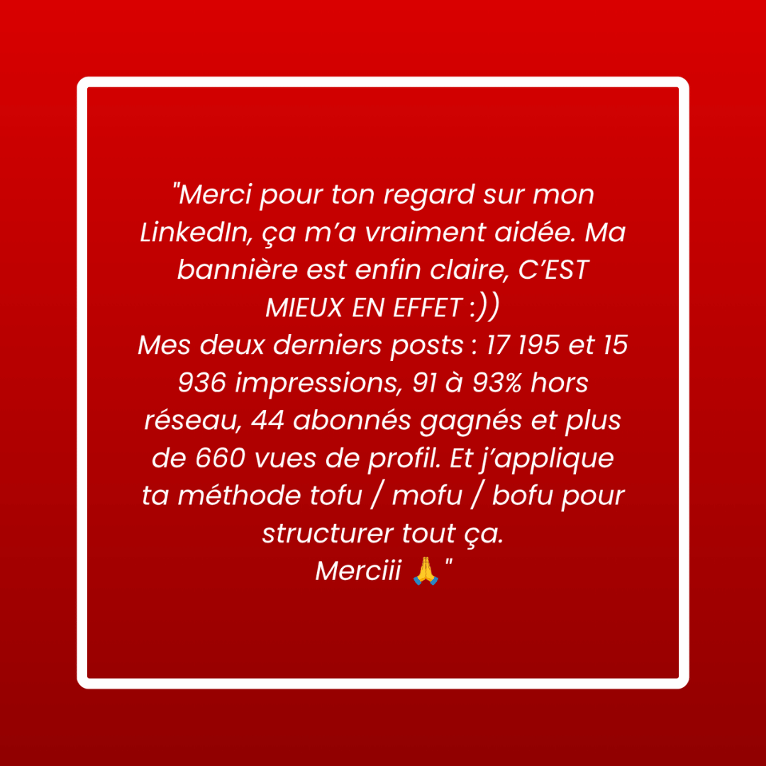 Message d'un membre : « Merci pour ton regard sur mon LinkedIn, ça m'a vraiment aidée. Ma bannière est enfin claire. Mes deux derniers posts : 17 195 et 15 936 impressions, 91 à 93 % hors réseau, 44 abonnés gagnés et plus de 660 vues de profil. Et j'applique ta méthode tofu / mofu / bofu pour structurer tout ça. Merciii. »