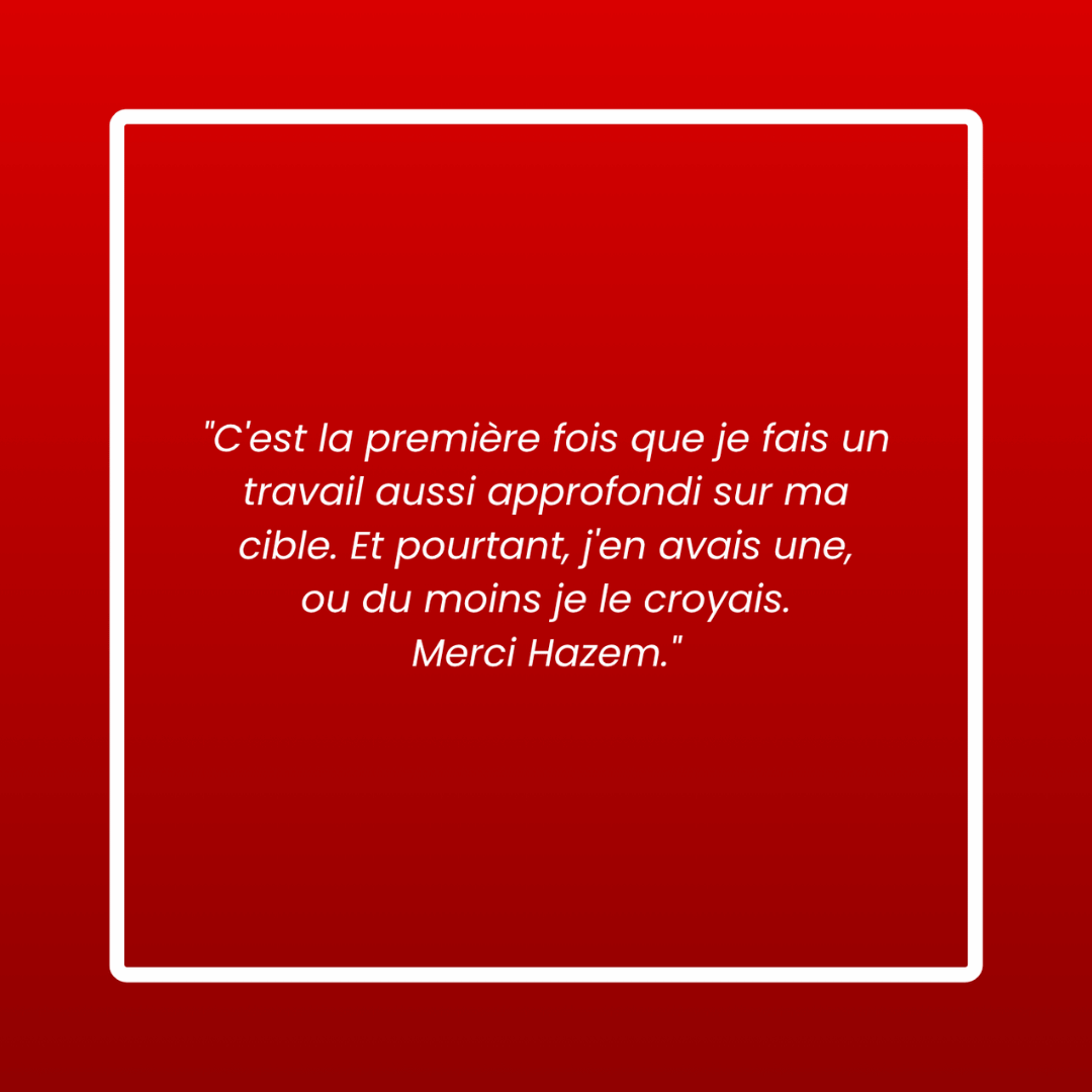 Message d'un membre : « C'est la première fois que je fais un travail aussi approfondi sur ma cible. Et pourtant, j'en avais une, ou du moins je le croyais. Merci Hazem. »