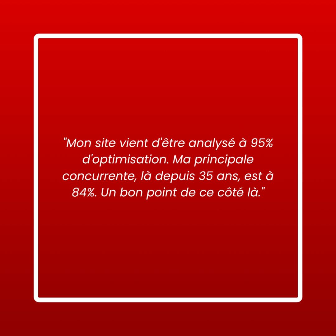 Message d'un membre : « Mon site vient d'être analysé à 95% d'optimisation. Ma principale concurrente, là depuis 35 ans, est à 84%. Un bon point de ce côté là. »